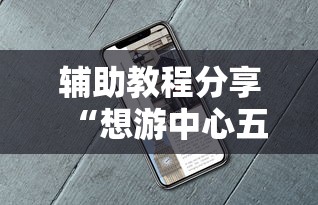 辅助教程分享“想游中心五如何拿好牌”确实可以使用辅助