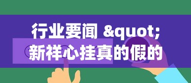 行业要闻 "新祥心挂真的假的(详细真的有挂)-知乎 行业要闻 "新祥心挂真的假的(详细真的有挂)-知乎