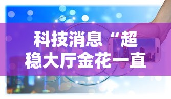 科技消息“超稳大厅金花一直输”详细辅助软件教程