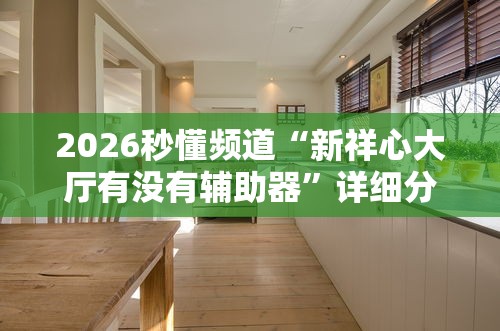 2026秒懂频道“新祥心大厅有没有辅助器	”详细分享装挂