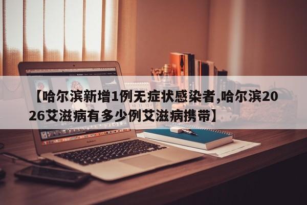 【哈尔滨新增1例无症状感染者,哈尔滨2026艾滋病有多少例艾滋病携带】
