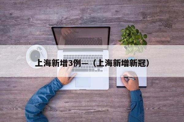 上海新增3例—（上海新增新冠）