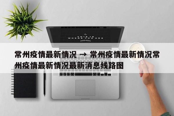 常州疫情最新情况 → 常州疫情最新情况常州疫情最新情况最新消息线路图