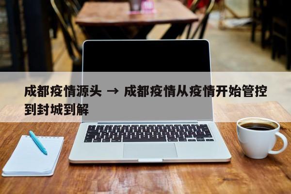 成都疫情源头 → 成都疫情从疫情开始管控到封城到解