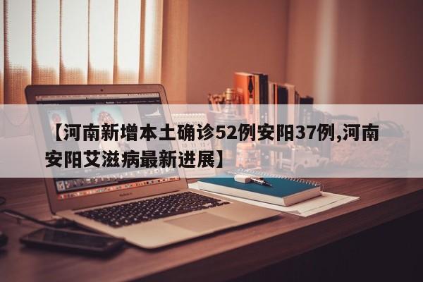 【河南新增本土确诊52例安阳37例,河南安阳艾滋病最新进展】