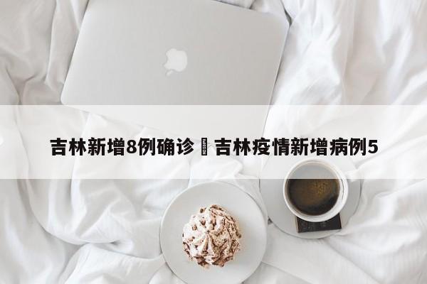 吉林新增8例确诊›吉林疫情新增病例5
