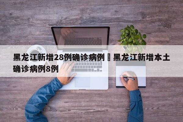 黑龙江新增28例确诊病例›黑龙江新增本土确诊病例8例