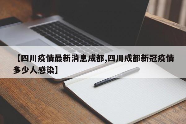 【四川疫情最新消息成都,四川成都新冠疫情多少人感染】