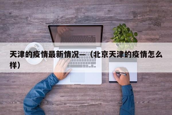 天津的疫情最新情况—（北京天津的疫情怎么样）