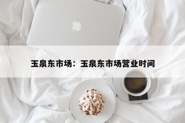 玉泉东市场：玉泉东市场营业时间