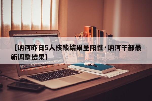 【讷河昨日5人核酸结果呈阳性·讷河干部最新调整结果】