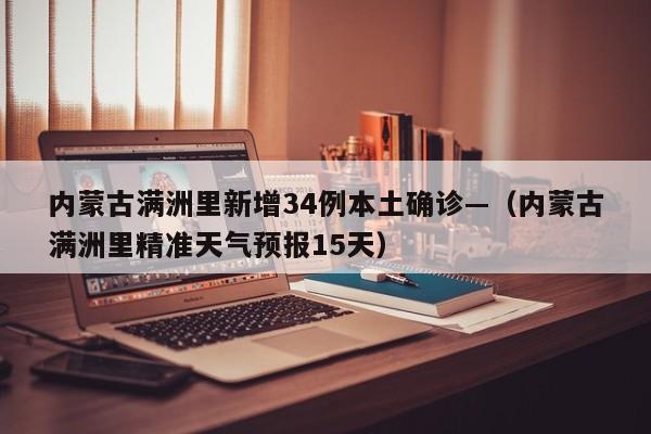 内蒙古满洲里新增34例本土确诊—（内蒙古满洲里精准天气预报15天）