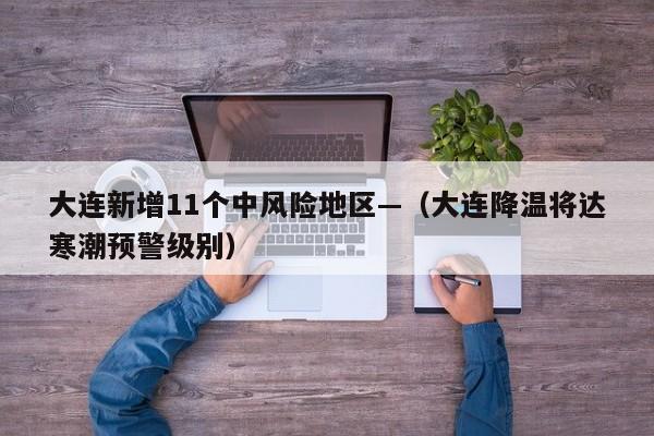 大连新增11个中风险地区—（大连降温将达寒潮预警级别）