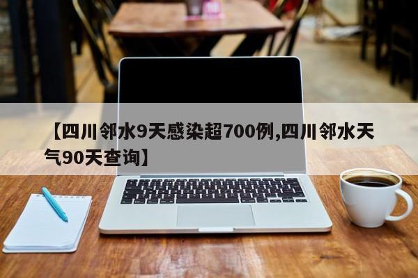 【四川邻水9天感染超700例,四川邻水天气90天查询】