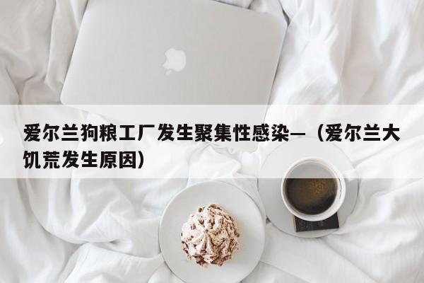 爱尔兰狗粮工厂发生聚集性感染—（爱尔兰大饥荒发生原因）