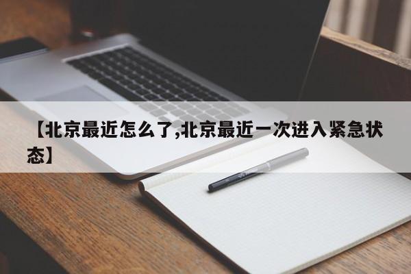 【北京最近怎么了,北京最近一次进入紧急状态】