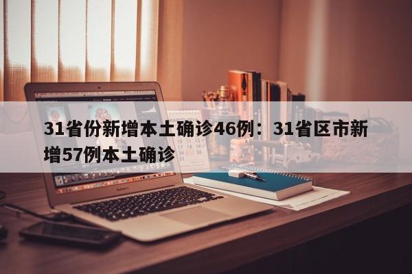 31省份新增本土确诊46例：31省区市新增57例本土确诊