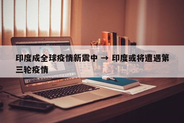 印度成全球疫情新震中 → 印度或将遭遇第三轮疫情