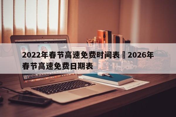 2022年春节高速免费时间表›2026年春节高速免费日期表