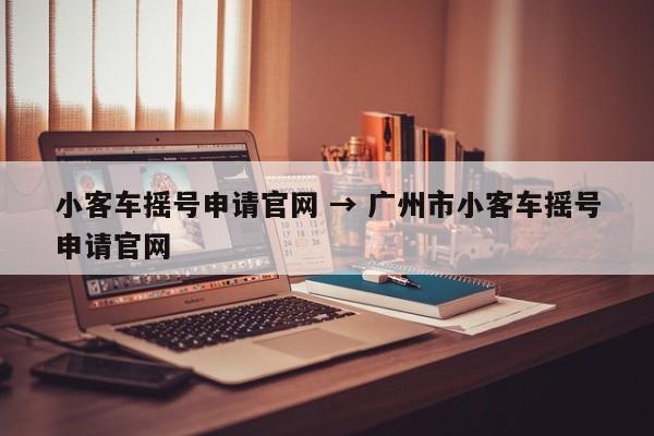 小客车摇号申请官网 → 广州市小客车摇号申请官网