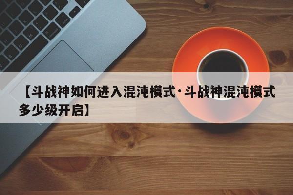 【斗战神如何进入混沌模式·斗战神混沌模式多少级开启】