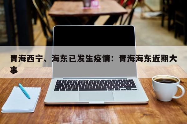 青海西宁、海东已发生疫情：青海海东近期大事