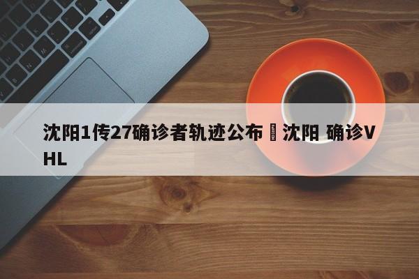 沈阳1传27确诊者轨迹公布›沈阳 确诊VHL