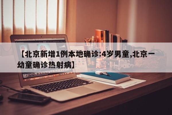 【北京新增1例本地确诊:4岁男童,北京一幼童确诊热射病】