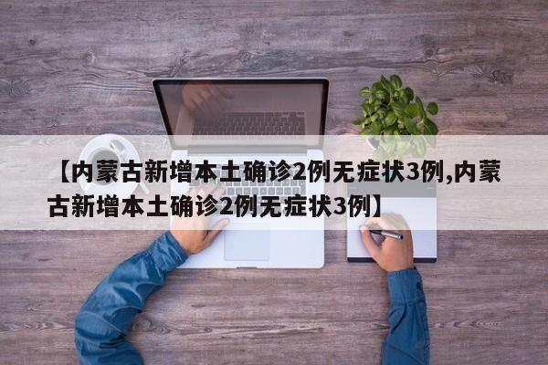【内蒙古新增本土确诊2例无症状3例,内蒙古新增本土确诊2例无症状3例】