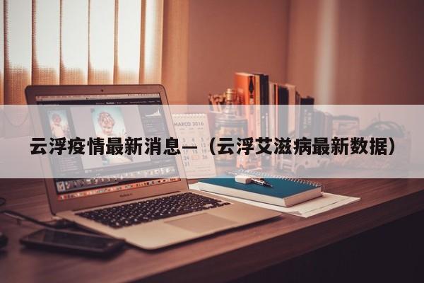 云浮疫情最新消息—（云浮艾滋病最新数据）