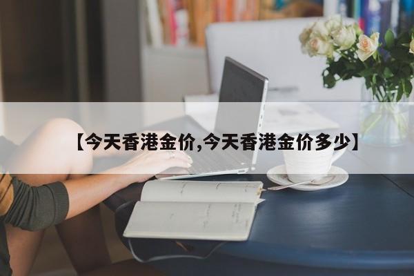 【今天香港金价,今天香港金价多少】