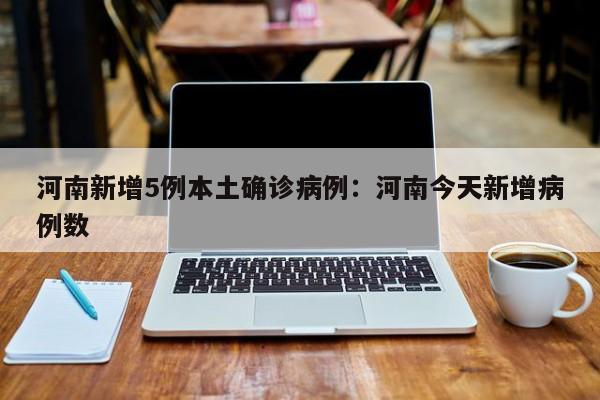 河南新增5例本土确诊病例：河南今天新增病例数