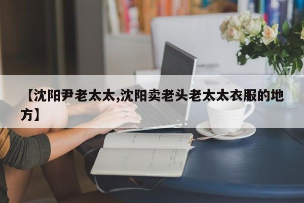 【沈阳尹老太太,沈阳卖老头老太太衣服的地方】