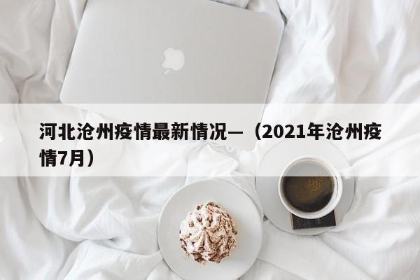 河北沧州疫情最新情况—（2021年沧州疫情7月）