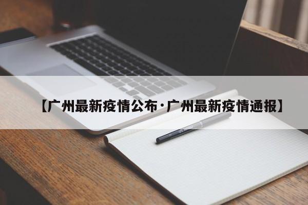 【广州最新疫情公布·广州最新疫情通报】