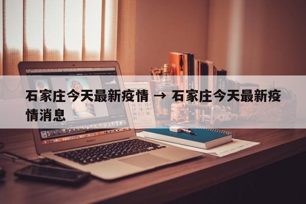 石家庄今天最新疫情 → 石家庄今天最新疫情消息