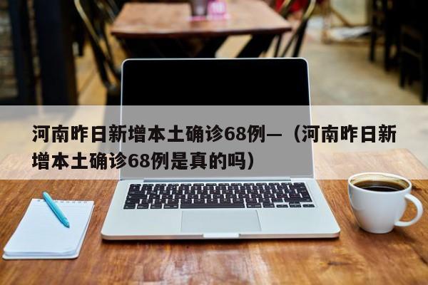 河南昨日新增本土确诊68例—（河南昨日新增本土确诊68例是真的吗）