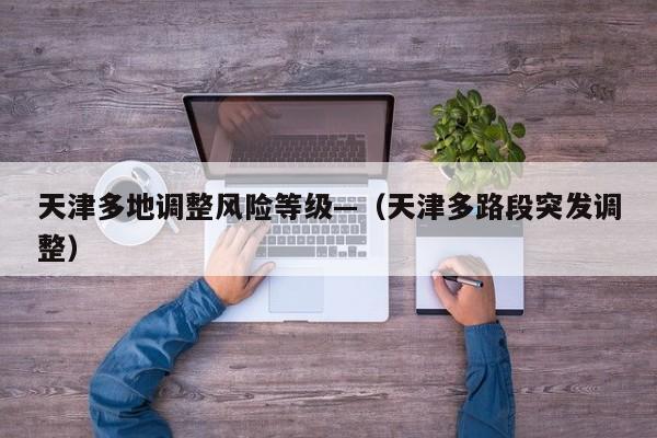 天津多地调整风险等级—（天津多路段突发调整）