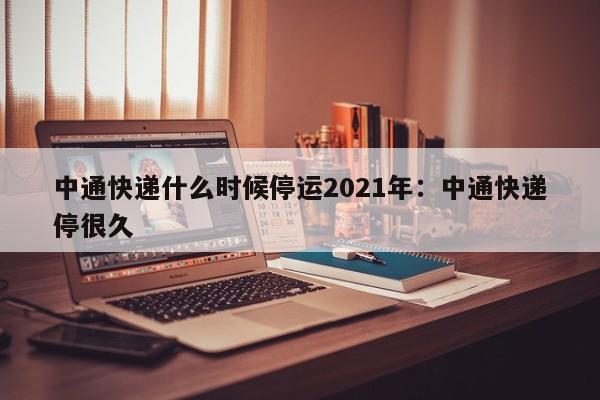 中通快递什么时候停运2021年：中通快递停很久