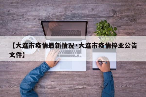 【大连市疫情最新情况·大连市疫情停业公告文件】