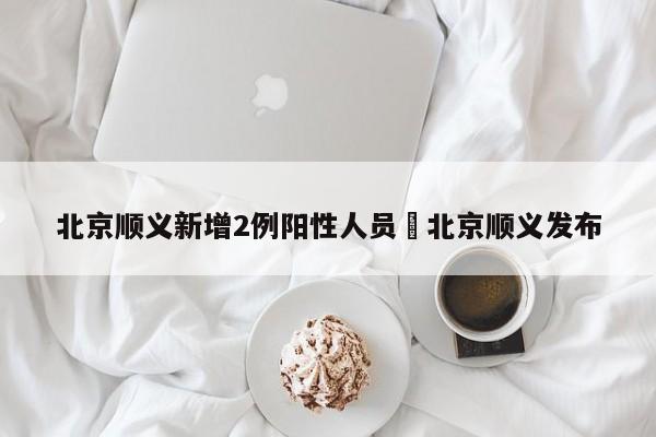 北京顺义新增2例阳性人员›北京顺义发布