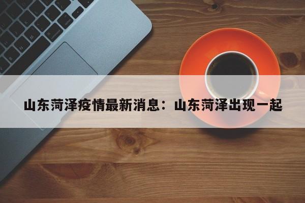 山东菏泽疫情最新消息：山东菏泽出现一起
