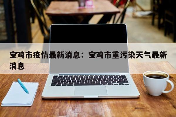 宝鸡市疫情最新消息：宝鸡市重污染天气最新消息
