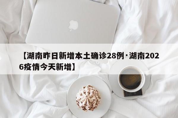 【湖南昨日新增本土确诊28例·湖南2026疫情今天新增】