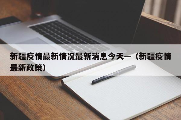 新疆疫情最新情况最新消息今天—（新疆疫情最新政策）