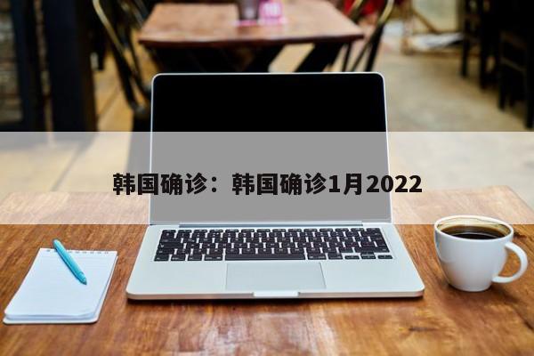 韩国确诊：韩国确诊1月2022