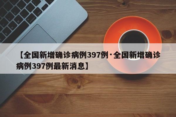 【全国新增确诊病例397例·全国新增确诊病例397例最新消息】