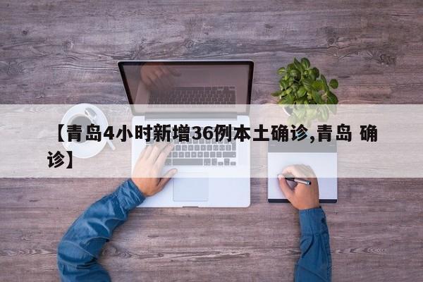 【青岛4小时新增36例本土确诊,青岛 确诊】