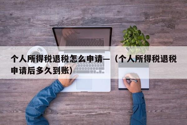 个人所得税退税怎么申请—（个人所得税退税申请后多久到账）