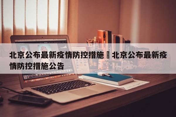 北京公布最新疫情防控措施›北京公布最新疫情防控措施公告